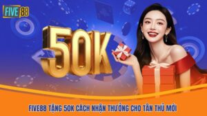 Five88 tặng 50K cách nhận thưởng cho tân thủ mới